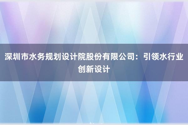 深圳市水务规划设计院股份有限公司：引领水行业创新设计